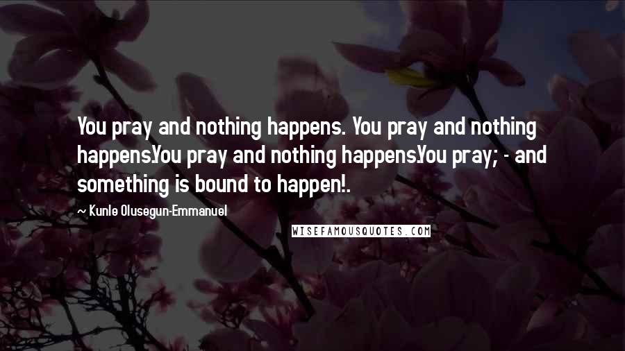 Kunle Olusegun-Emmanuel Quotes: You pray and nothing happens. You pray and nothing happens.You pray and nothing happens.You pray; - and something is bound to happen!.