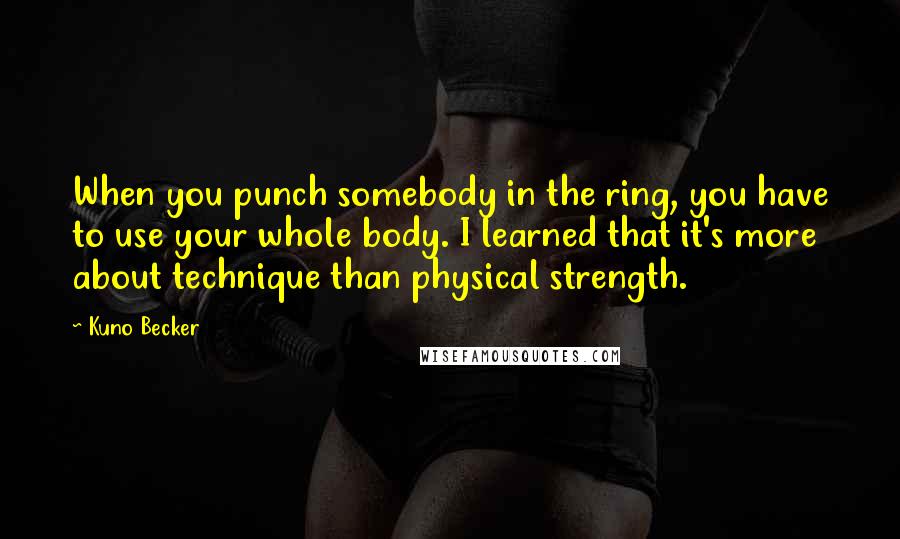 Kuno Becker Quotes: When you punch somebody in the ring, you have to use your whole body. I learned that it's more about technique than physical strength.