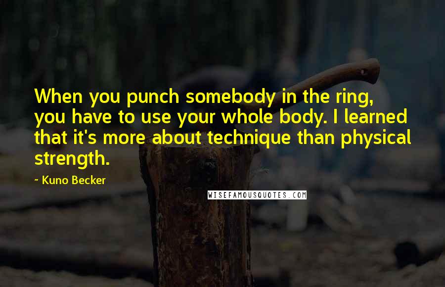 Kuno Becker Quotes: When you punch somebody in the ring, you have to use your whole body. I learned that it's more about technique than physical strength.