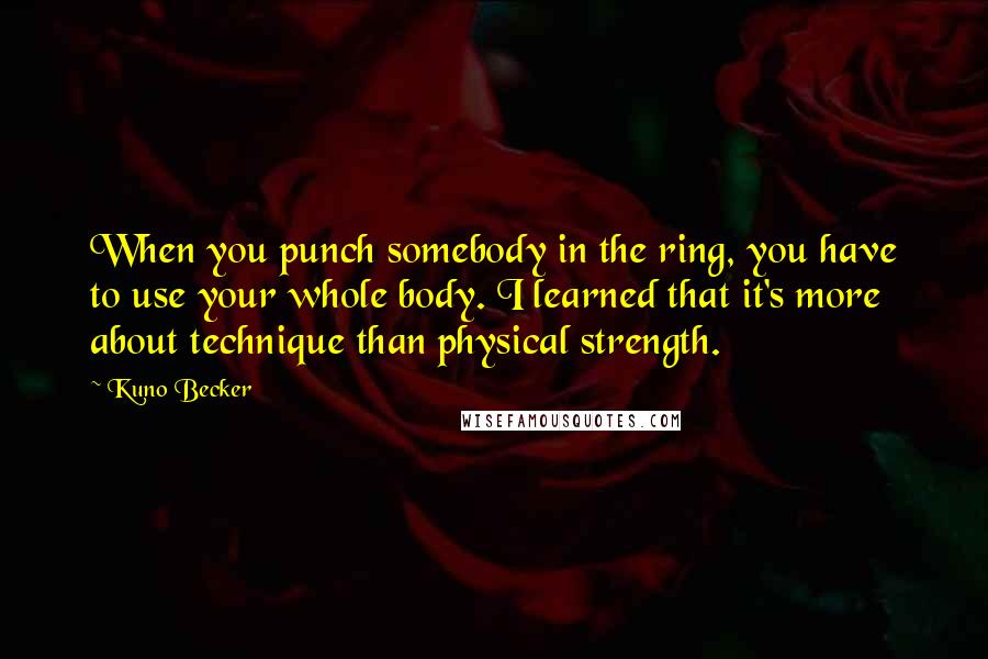 Kuno Becker Quotes: When you punch somebody in the ring, you have to use your whole body. I learned that it's more about technique than physical strength.