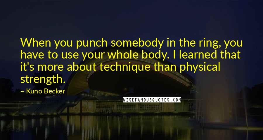 Kuno Becker Quotes: When you punch somebody in the ring, you have to use your whole body. I learned that it's more about technique than physical strength.