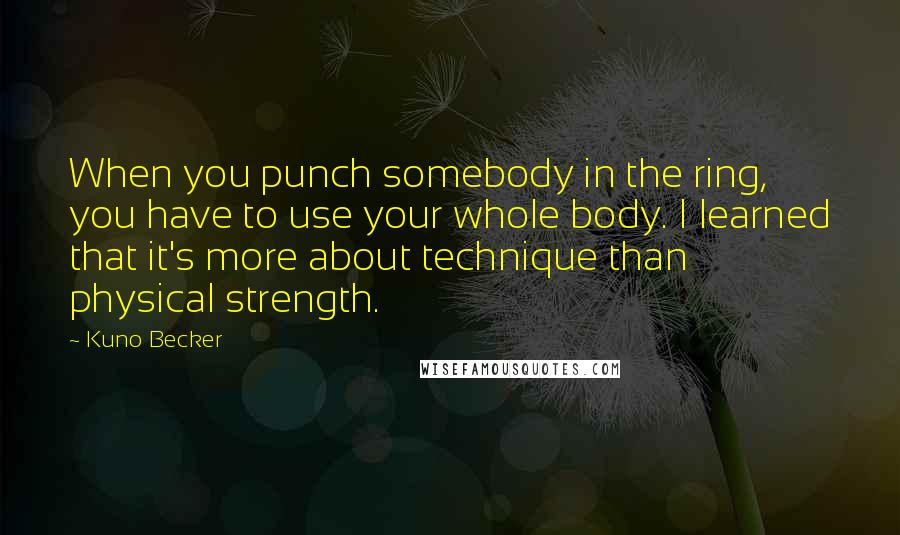 Kuno Becker Quotes: When you punch somebody in the ring, you have to use your whole body. I learned that it's more about technique than physical strength.