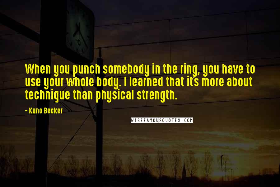 Kuno Becker Quotes: When you punch somebody in the ring, you have to use your whole body. I learned that it's more about technique than physical strength.