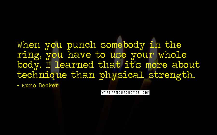 Kuno Becker Quotes: When you punch somebody in the ring, you have to use your whole body. I learned that it's more about technique than physical strength.