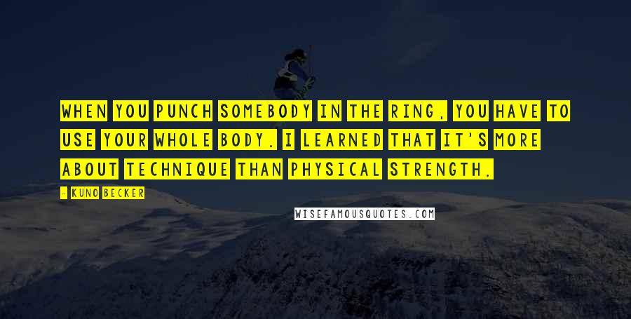 Kuno Becker Quotes: When you punch somebody in the ring, you have to use your whole body. I learned that it's more about technique than physical strength.