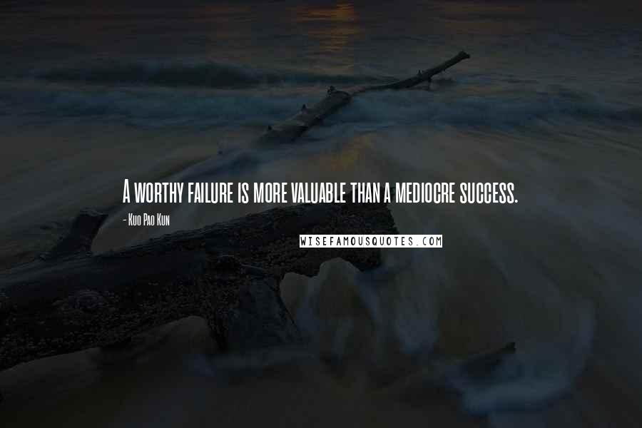 Kuo Pao Kun Quotes: A worthy failure is more valuable than a mediocre success.
