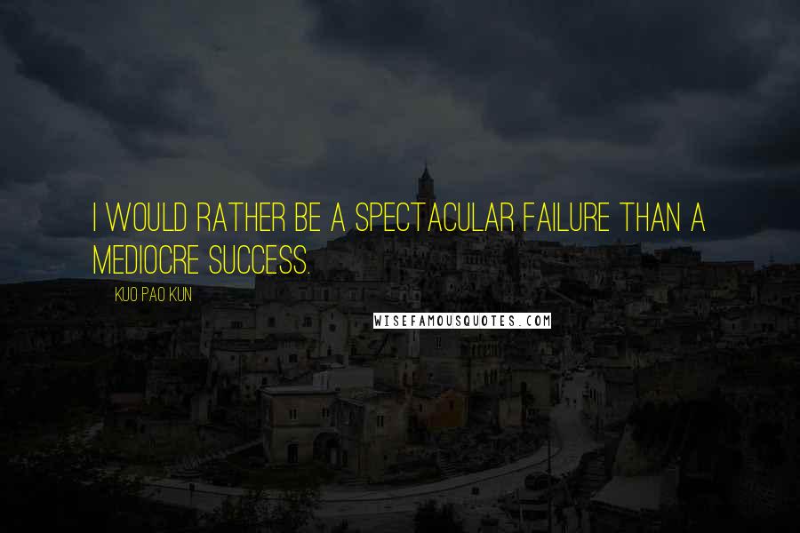 Kuo Pao Kun Quotes: I would rather be a spectacular failure than a mediocre success.