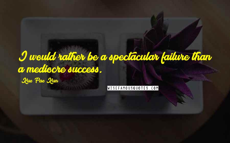 Kuo Pao Kun Quotes: I would rather be a spectacular failure than a mediocre success.