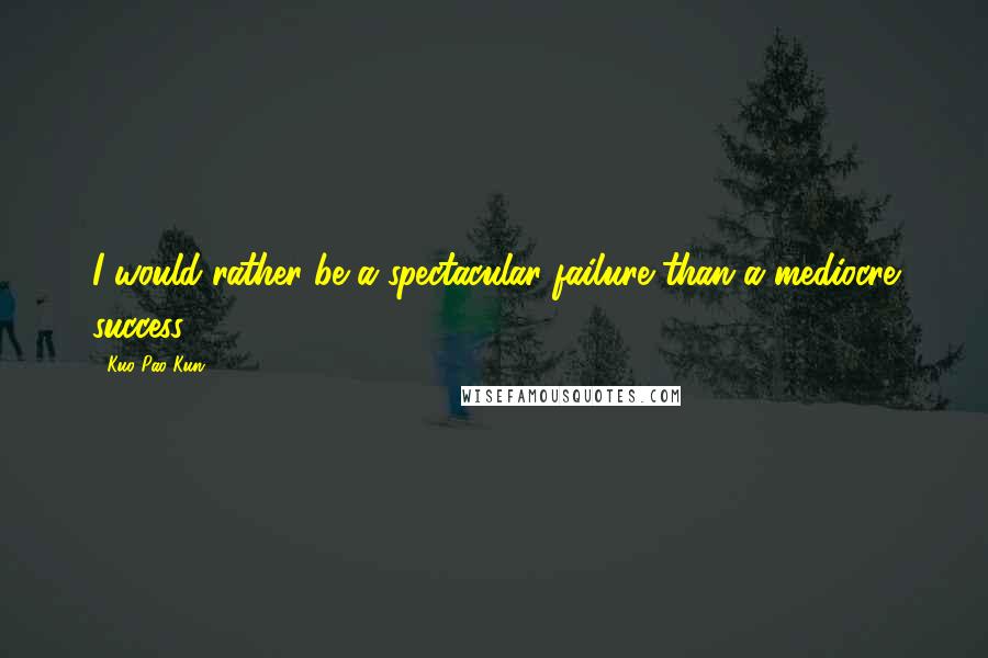 Kuo Pao Kun Quotes: I would rather be a spectacular failure than a mediocre success.