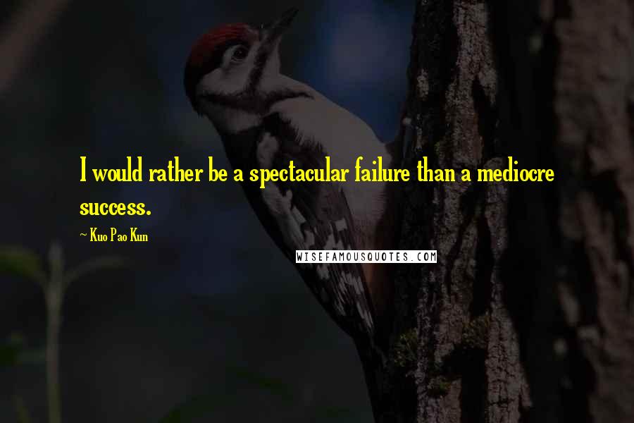 Kuo Pao Kun Quotes: I would rather be a spectacular failure than a mediocre success.