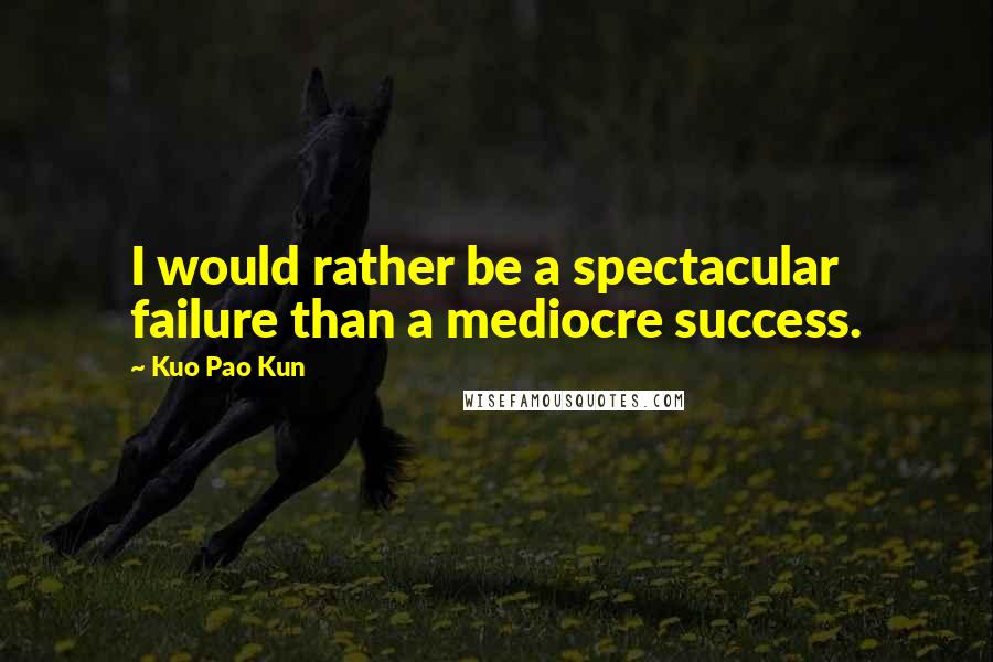 Kuo Pao Kun Quotes: I would rather be a spectacular failure than a mediocre success.