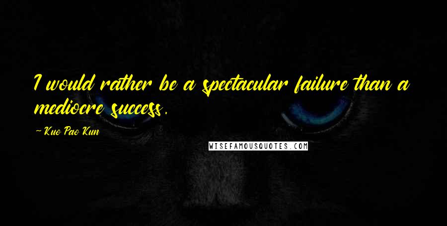 Kuo Pao Kun Quotes: I would rather be a spectacular failure than a mediocre success.