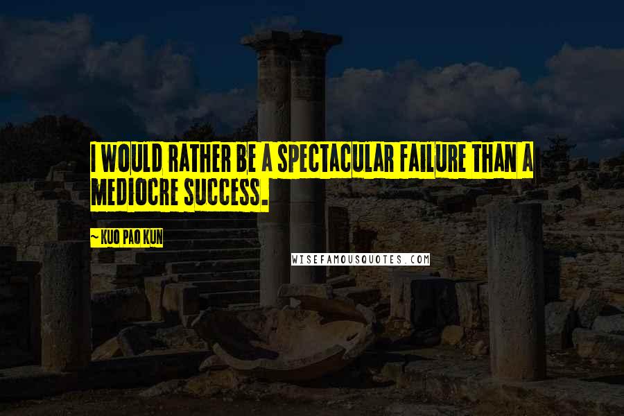 Kuo Pao Kun Quotes: I would rather be a spectacular failure than a mediocre success.