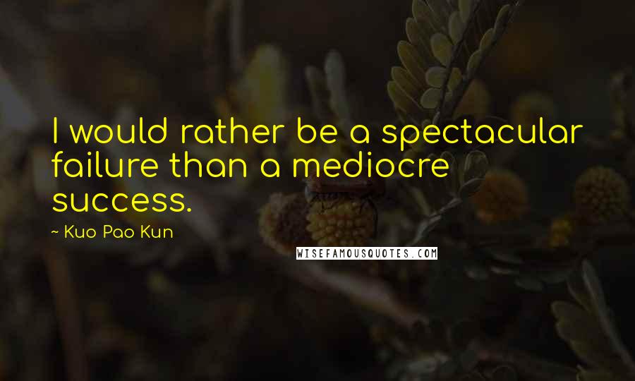 Kuo Pao Kun Quotes: I would rather be a spectacular failure than a mediocre success.