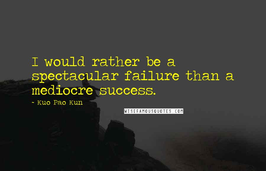 Kuo Pao Kun Quotes: I would rather be a spectacular failure than a mediocre success.