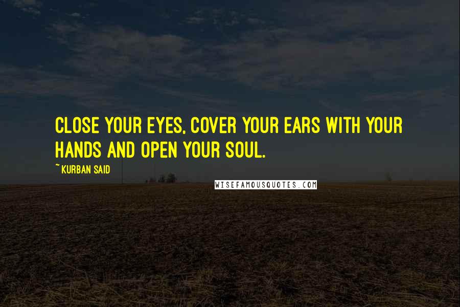 Kurban Said Quotes: Close your eyes, cover your ears with your hands and open your soul.