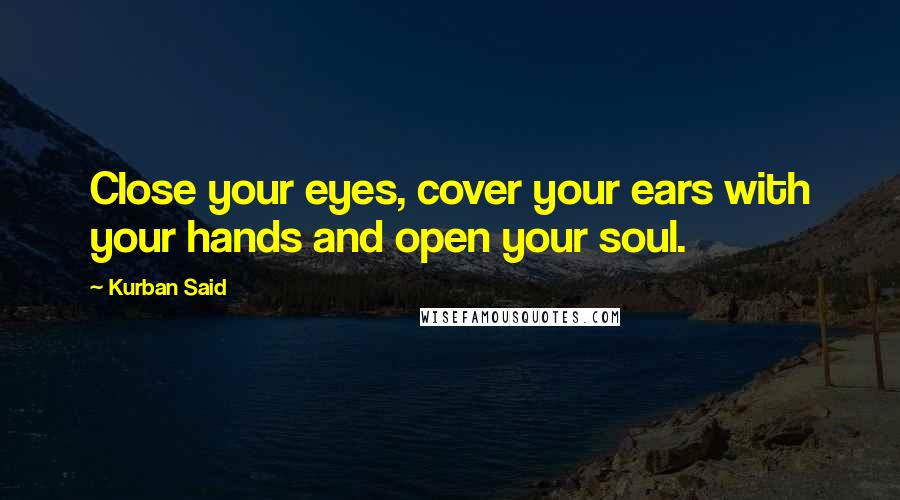 Kurban Said Quotes: Close your eyes, cover your ears with your hands and open your soul.