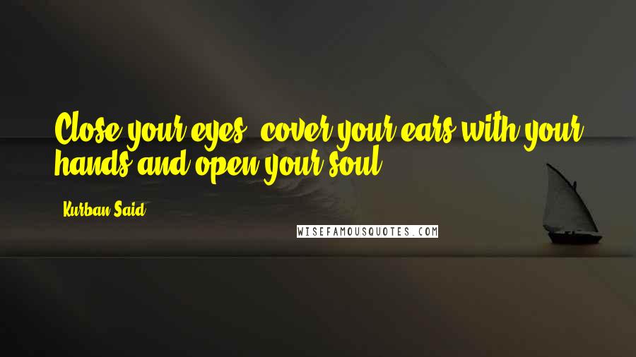Kurban Said Quotes: Close your eyes, cover your ears with your hands and open your soul.