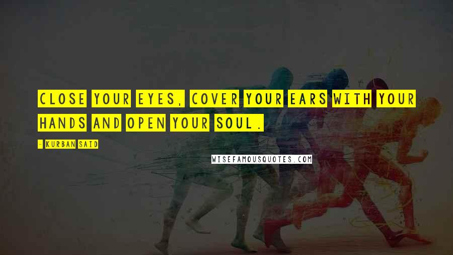 Kurban Said Quotes: Close your eyes, cover your ears with your hands and open your soul.