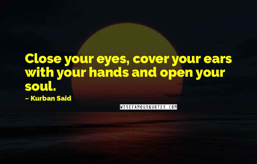 Kurban Said Quotes: Close your eyes, cover your ears with your hands and open your soul.