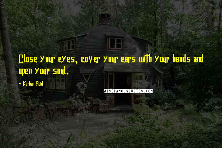 Kurban Said Quotes: Close your eyes, cover your ears with your hands and open your soul.