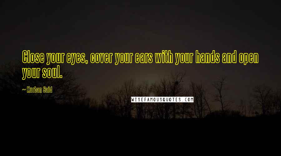 Kurban Said Quotes: Close your eyes, cover your ears with your hands and open your soul.