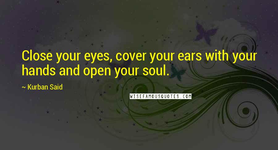 Kurban Said Quotes: Close your eyes, cover your ears with your hands and open your soul.