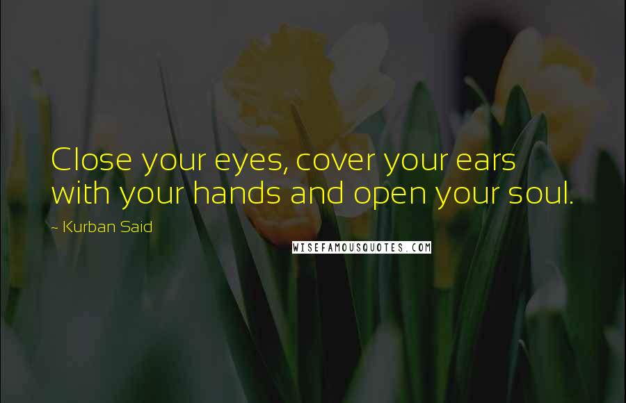 Kurban Said Quotes: Close your eyes, cover your ears with your hands and open your soul.