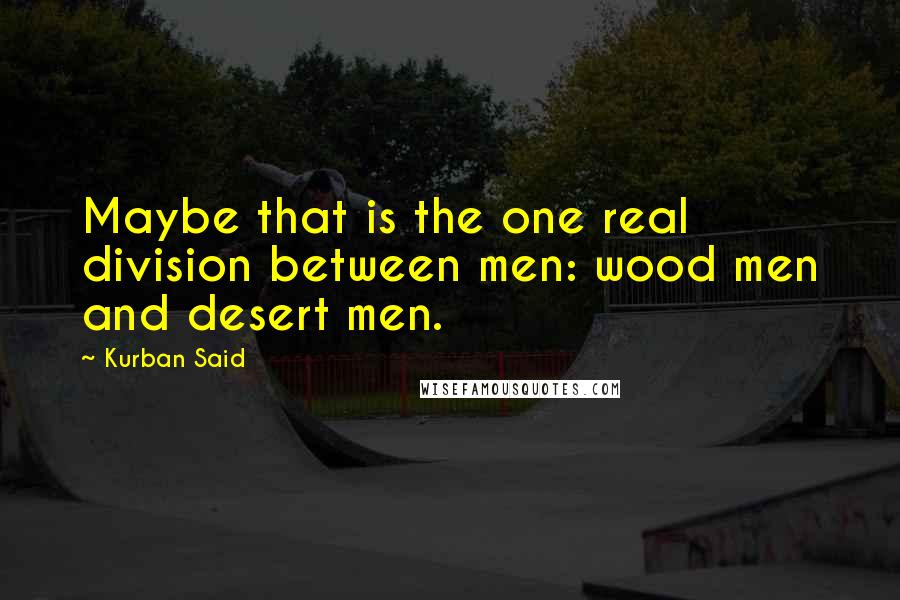 Kurban Said Quotes: Maybe that is the one real division between men: wood men and desert men.