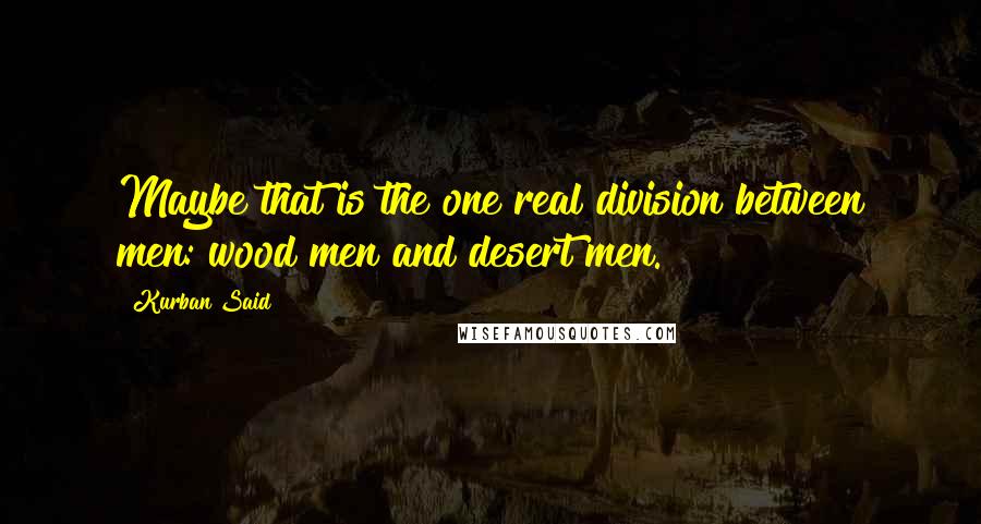 Kurban Said Quotes: Maybe that is the one real division between men: wood men and desert men.