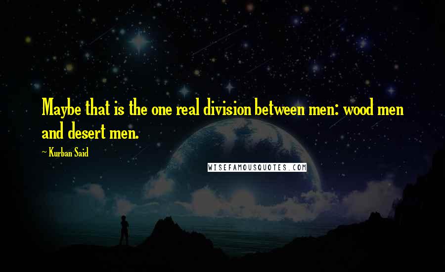 Kurban Said Quotes: Maybe that is the one real division between men: wood men and desert men.