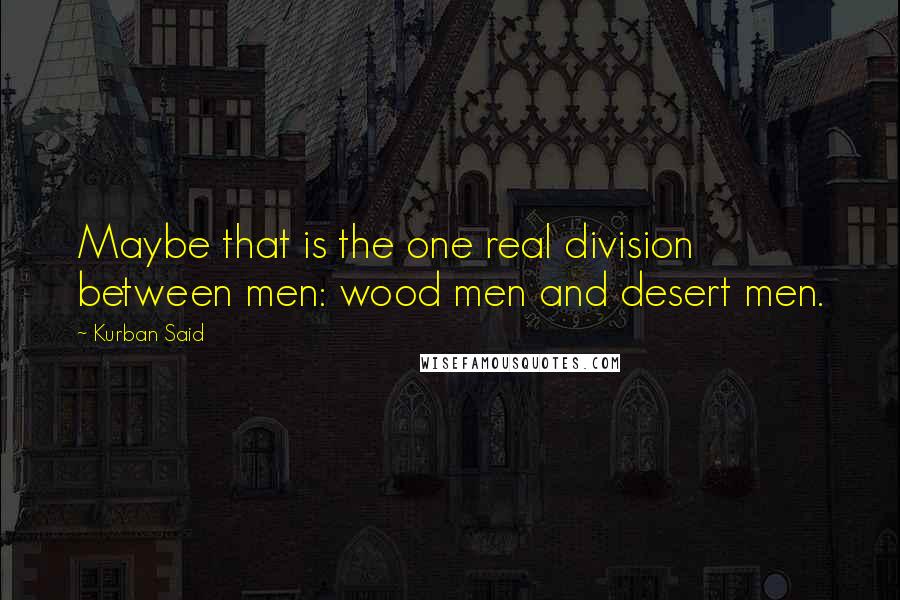 Kurban Said Quotes: Maybe that is the one real division between men: wood men and desert men.