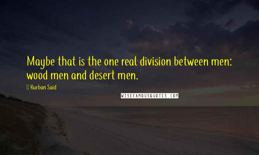 Kurban Said Quotes: Maybe that is the one real division between men: wood men and desert men.