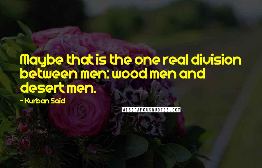 Kurban Said Quotes: Maybe that is the one real division between men: wood men and desert men.