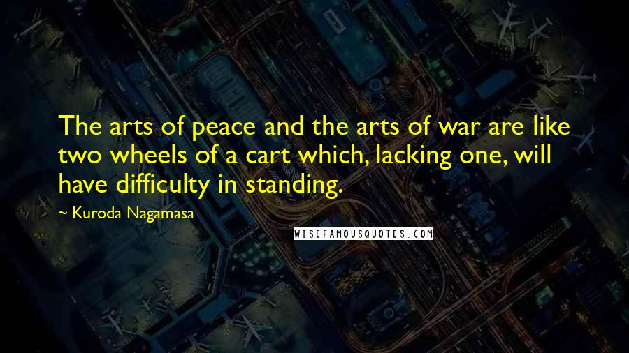 Kuroda Nagamasa Quotes: The arts of peace and the arts of war are like two wheels of a cart which, lacking one, will have difficulty in standing.