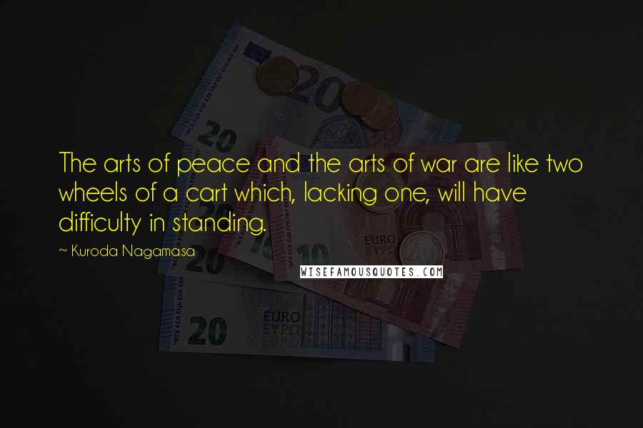 Kuroda Nagamasa Quotes: The arts of peace and the arts of war are like two wheels of a cart which, lacking one, will have difficulty in standing.