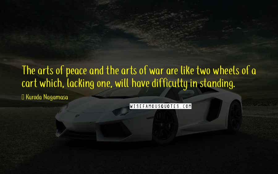 Kuroda Nagamasa Quotes: The arts of peace and the arts of war are like two wheels of a cart which, lacking one, will have difficulty in standing.