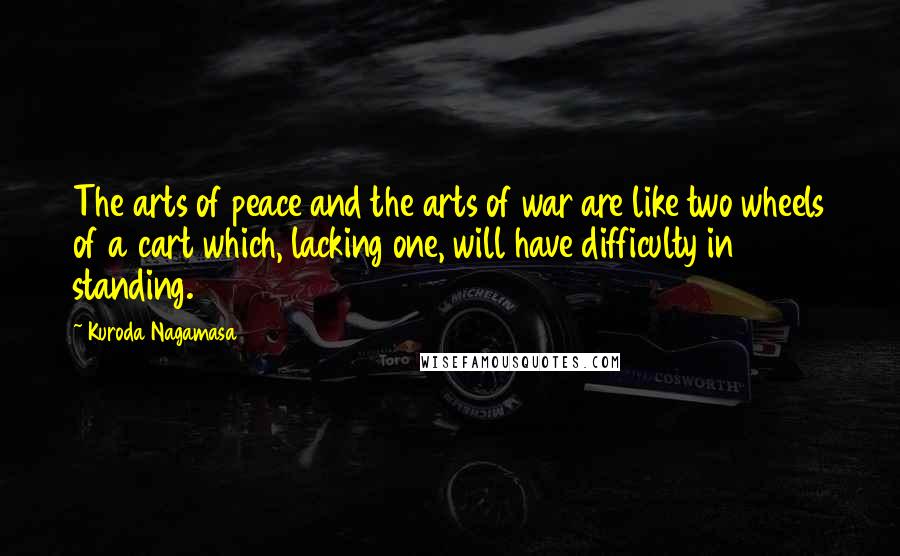 Kuroda Nagamasa Quotes: The arts of peace and the arts of war are like two wheels of a cart which, lacking one, will have difficulty in standing.