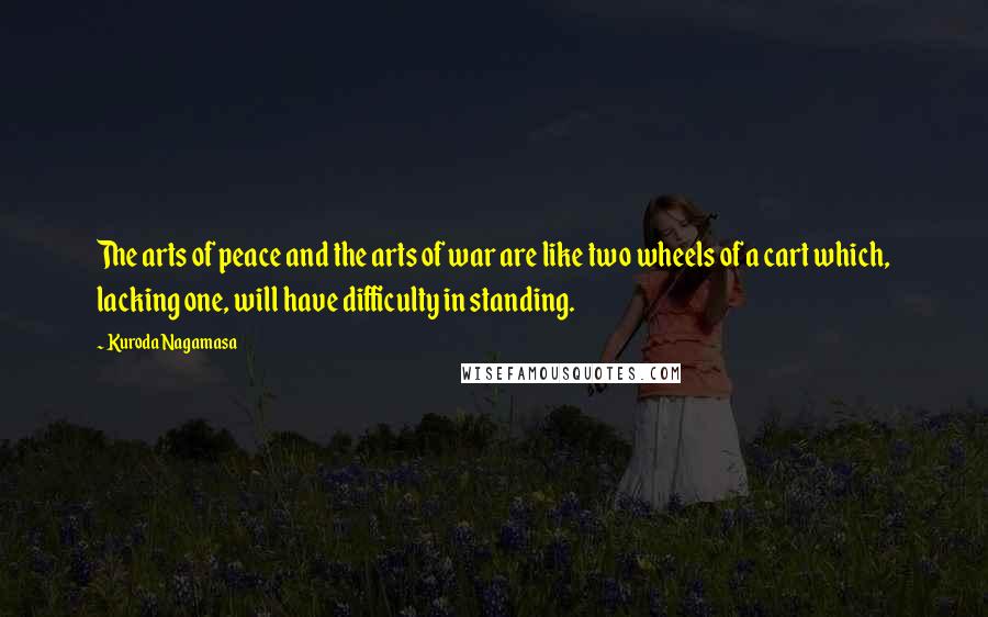 Kuroda Nagamasa Quotes: The arts of peace and the arts of war are like two wheels of a cart which, lacking one, will have difficulty in standing.