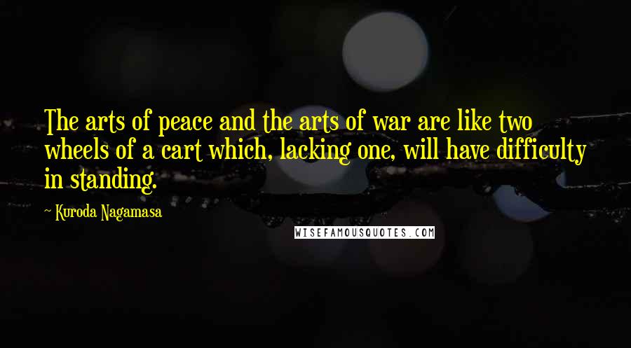 Kuroda Nagamasa Quotes: The arts of peace and the arts of war are like two wheels of a cart which, lacking one, will have difficulty in standing.