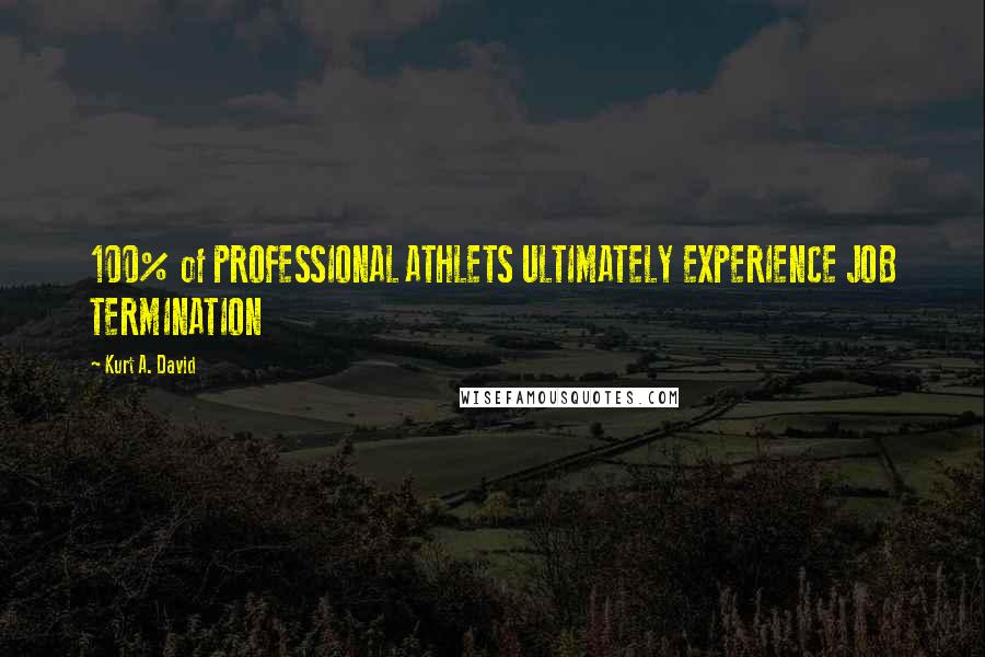 Kurt A. David Quotes: 100% of PROFESSIONAL ATHLETS ULTIMATELY EXPERIENCE JOB TERMINATION