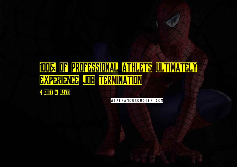 Kurt A. David Quotes: 100% of PROFESSIONAL ATHLETS ULTIMATELY EXPERIENCE JOB TERMINATION