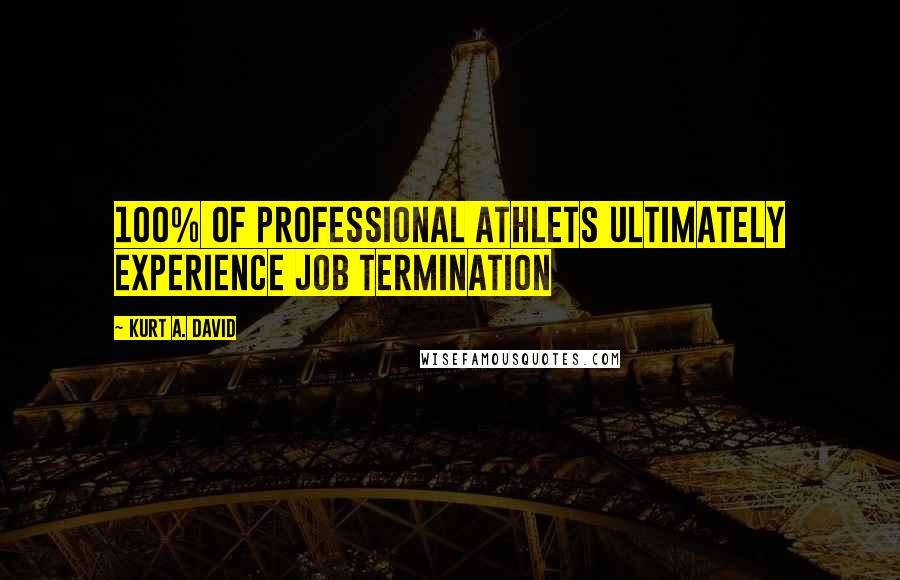 Kurt A. David Quotes: 100% of PROFESSIONAL ATHLETS ULTIMATELY EXPERIENCE JOB TERMINATION