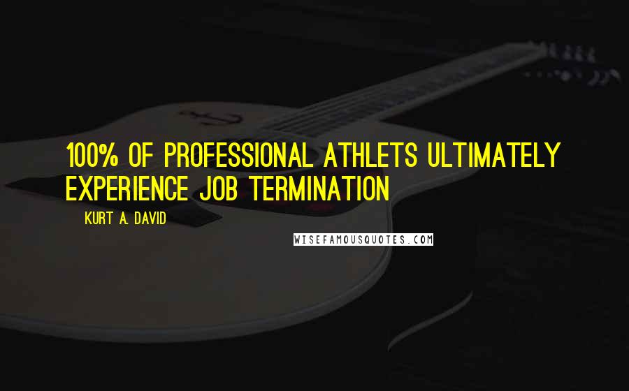 Kurt A. David Quotes: 100% of PROFESSIONAL ATHLETS ULTIMATELY EXPERIENCE JOB TERMINATION