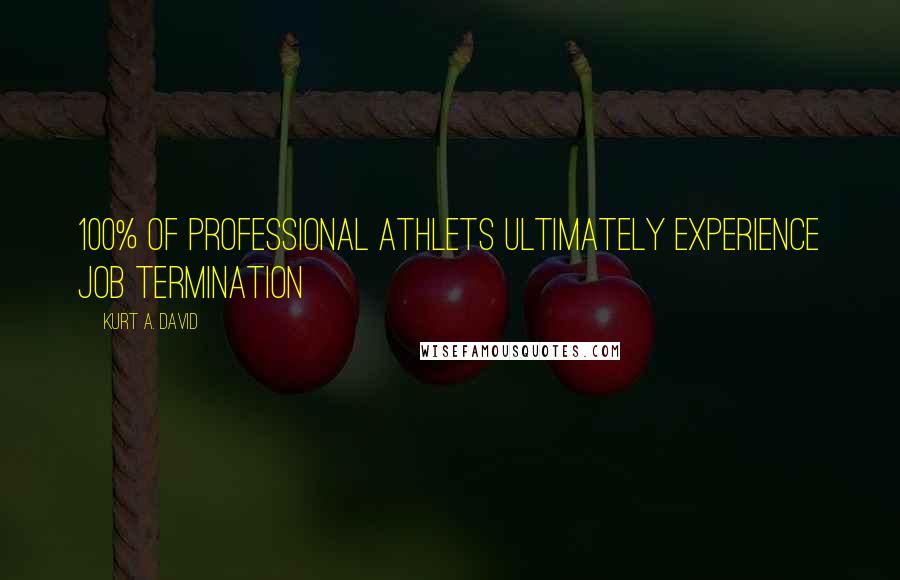 Kurt A. David Quotes: 100% of PROFESSIONAL ATHLETS ULTIMATELY EXPERIENCE JOB TERMINATION