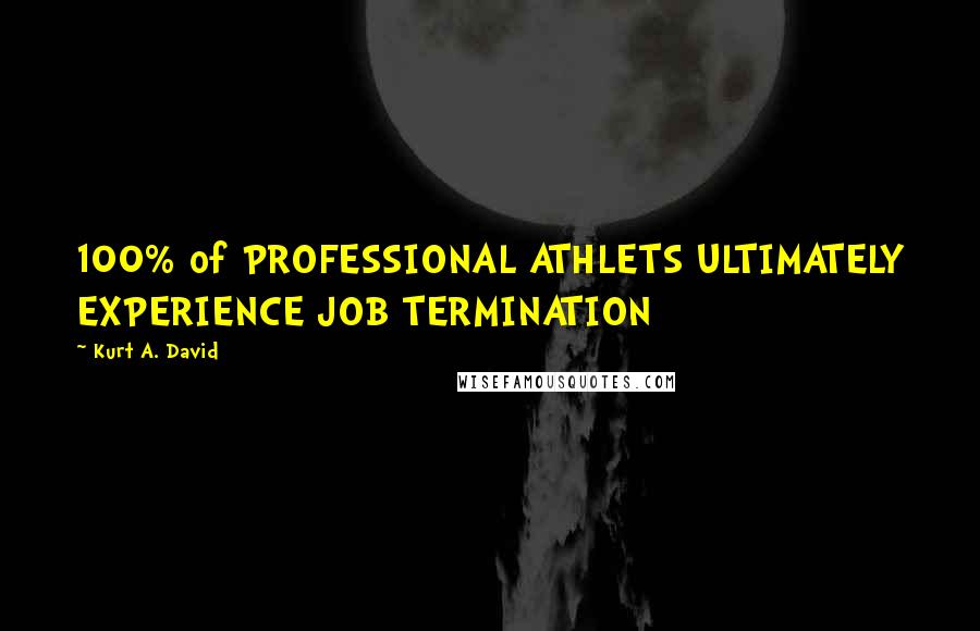 Kurt A. David Quotes: 100% of PROFESSIONAL ATHLETS ULTIMATELY EXPERIENCE JOB TERMINATION