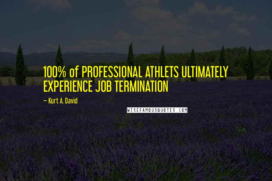 Kurt A. David Quotes: 100% of PROFESSIONAL ATHLETS ULTIMATELY EXPERIENCE JOB TERMINATION