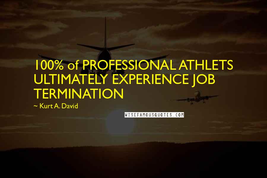 Kurt A. David Quotes: 100% of PROFESSIONAL ATHLETS ULTIMATELY EXPERIENCE JOB TERMINATION