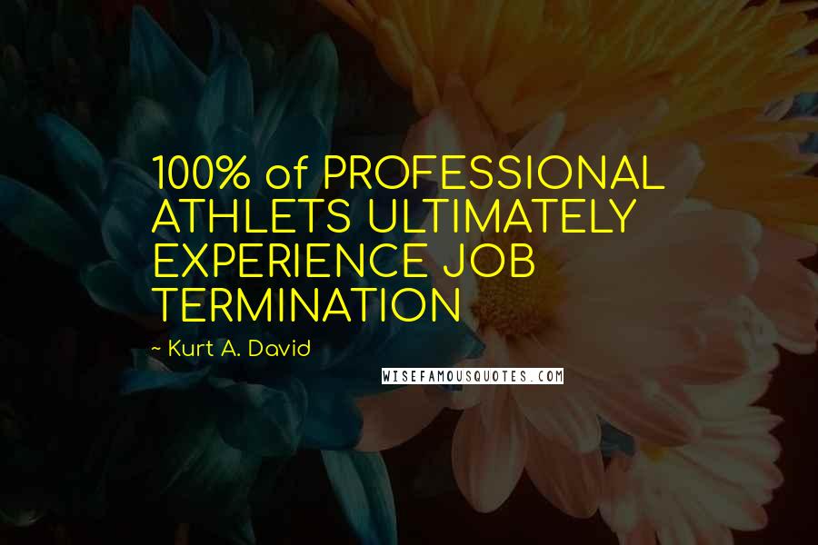 Kurt A. David Quotes: 100% of PROFESSIONAL ATHLETS ULTIMATELY EXPERIENCE JOB TERMINATION