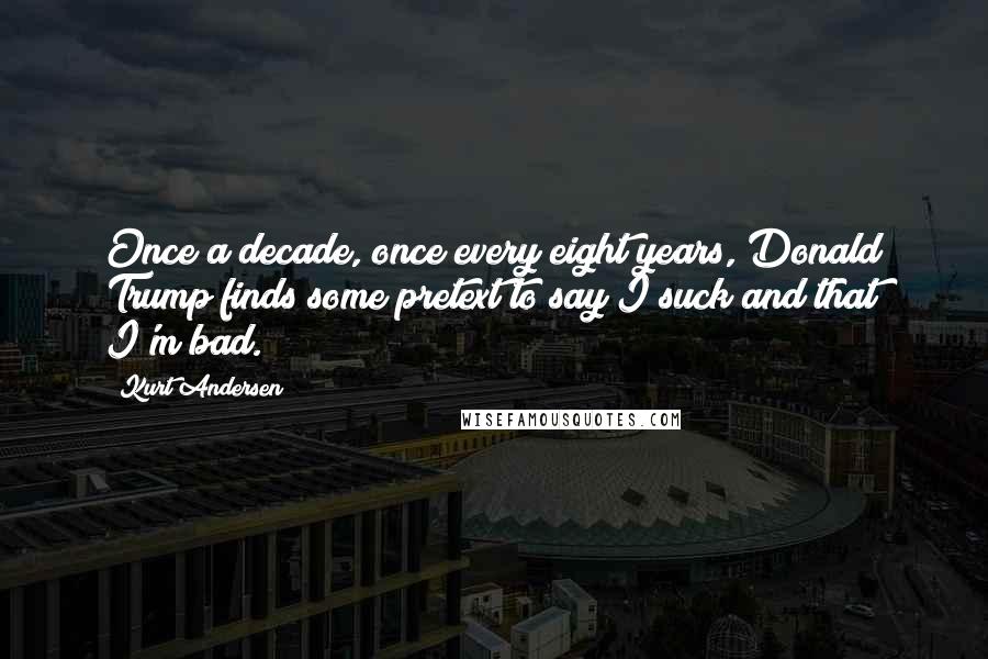 Kurt Andersen Quotes: Once a decade, once every eight years, Donald Trump finds some pretext to say I suck and that I'm bad.